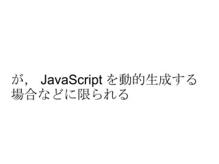 が， JavaScript を動的生成する場合などに限られる 