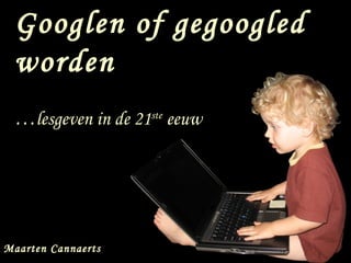 Googlen of gegoogled worden … lesgeven in de 21 ste  eeuw Maarten Cannaerts 