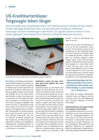 3  FOCUS

US-Kreditkartenblase:
Totgesagte leben länger
Nach dem Kollaps des US-Hypothekenmarkts und milliardenschweren Verlusten bei den entsprechenden «Mortgage-Backed-Securities» sind jetzt potenzielle Ausfälle bei Kreditkarten- 
Forderungen und deren Verbriefungen in aller Munde. Die Lage der US-Konsumenten ist ohne
Zweifel angespannt, doch werden hier oft Mythen und Realität miteinander vermischt.
Bild: stock.xnchg®

Schulden in Höhe von 980 Milliarden USDollar vor sich her.

In den USA hat sich ein riesiger Berg von Kreditkartenschulden angehäuft.
Martin Raab| In den Wintermonaten findet in
Amerikas Süden alljährlich eine Invasion der
besonderen Art statt: «Snowbirds» beziehen
ihr Winterquartier zwischen Jacksonville und
Key West. Es handelt sich dabei aber nicht
etwa um Zugvögel, sondern um sonnenhungrige US-Bürger, die es sich leisten können,
zwei Wohnsitze zu haben. Doch dieses Jahr
ist die Invasion der als «Snowbirds» bezeichneten Gutverdiener und Edelrentner deutlicher kleiner als gewohnt ausgefallen. Man
bemerkt die Krise. Im US-Gliedstaat Florida
stehen derzeit rund 20 Prozent aller zweitgenutzten Ferienappartements zum Verkauf.
Rote Hinweisschilder mit grossen Buchstaben «To Sale from Owner» werden von der
Sonne bestrahlt, Interessenten sieht man
nur vereinzelt. Die Besitzer benötigen das
Geld dringend für die Refinanzierung ihrer
eigentlichen Immobilie und um aufgelaufene,
luftabschnürende Kreditkartenschulden zu
tilgen und so horrenden Zinssätzen von bis
zu 35 Prozent p.a. zu entgehen.

Plastikkarten, soweit das Auge reicht,
doch jeder Dritte begleicht brav seine
Kartenschulden
Gegenwärtig besitzt ein US-Haushalt nach
Angaben von David Robertson vom renommierten Branchendienst «Nilson Report» bis
zu fünf aktiv genutzte Kreditkarten von Banken, rechnet man das Plastikgeld von Tankstellen oder Bekleidungsketten wie «GAP» mit
ein, kommt man auf bis zu neun Stück. Zum
Vergleich: Lediglich jeder zweite Schweizer
hat nach Zahlen der BIZ in Basel eine aktive
Bank-Kreditkarte. Hochrechnungen der Universität San Diego haben ergeben, dass der
durchschnittliche US-Haushalt mit insgesamt
5’700 US-Dollar zu einem Sollzins von 14
Prozent im Minus steht. Der Begriff «durchschnittlich» ist aber als relativ zu sehen, denn
knapp ein Drittel der Amerikaner zahlt nach
einer Erhebung der US-Notenbank stets die
im jeweiligen Monat aufgelaufene Summe
problemlos zurück. Die verbleibenden zwei
Drittel der Kreditkartenhalter schieben aggregiert allerdings per Jahresultimo 2008

dp payoff all about derivative investments | Januar 2009

Schaut man sich diese zwei Drittel genauer
an, ist es oft nicht verwunderlich, warum
man sich mit der Tilgung so schwer tut: Die
Zinsbelastung auf den Kreditkarten-Konten
ist horrend. Anders als hierzulande üblich,
wo Kreditkarten-Schulden monatlich komplett vom Girokonto abgebucht werden
(«Charge Card»), müssen US-Konsumenten
lediglich eine Mindestrate («Revolving Credit
Card») begleichen. In vielen Fällen kommt
es daher netto gar nicht zu einer dauerhaften Schuldentilgung. Man zahlt mit seiner
1 Prozent-Tilgung eher nur den reinen Sollzins. Überschreitet man im Laufe der Zeit gar
den eingeräumten Kreditrahmen, explodieren
die Sollzinsen auf fast sittenwidrige Niveaus.

«Gegenwärtig betragen die Kreditkarten-Schulden eines durchschnittlichen US-Haushalts rund
5’700 US-Dollar zu einem Sollzins
von 14 Prozent p.a.»
Zwar schiebt eine jüngste Gesetzesänderung dieser Praxis einen Riegel vor, doch die
Umsetzung seitens des US-Kreditgewerbes
muss – dank guter Lobbyarbeit – erst bis Juli
2010 erfolgen.
Wild-West-Manieren der Anbieter lockten
hemmungslos in die Kreditfalle
Für aussenstehende Betrachter ist es oft unverständlich, wie die oben genannten zwei
Drittel der US-Kreditkartenschuldner derartig massiv in der Kreide stehen können.
Die Antwort ist überraschend einfach: Die
Verquickung aus lascher Regulierung, völlig unzureichendem Verbraucherschutz und
aggressiven Werbetricks der ausgebenden
Banken hat perfekt gewirkt. Insbesondere sozial schwache Bürger, Dritte-Welt-Einwanderer

 