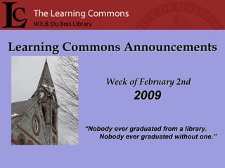 Learning Commons Announcements Week of February 2nd “ Nobody ever graduated from a library. Nobody ever graduated without one.” 2009 