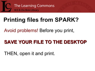 Printing files from SPARK? Avoid problems!  Before you print,  SAVE YOUR FILE TO THE DESKTOP THEN, open it and print. 