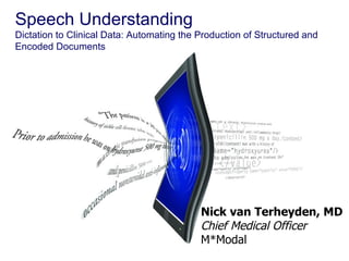 Speech Understanding Dictation to Clinical Data: Automating the Production of Structured and Encoded Documents Nick van Terheyden, MD Chief Medical Officer M*Modal 