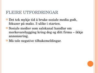 FLEIRE UTFORDRINGAR Det tek mykje tid å bruke sosiale media godt, fokuser på maks. 3 ulike i starten. Sosiale medier som salskanal handlar om merkevarebygging kring deg og ditt firma – ikkje annonsering. Må tole negative tilbakemeldingar. 