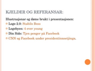 KJELDER OG REFERANSAR: Illustrasjonar og døme brukt i presentasjonen: Logo 2.0:  Stabilo Boss Logobyen:  4 ever young Din Side:  Tjen penger på Facebook CNN og Facebook under presidentinnsetjinga . 