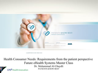Health Consumer Needs: Requirements from the patient perspective
             Future eHealth Systems Master Class
                     Dr. Mohammad Al-Ubaydli
                        PATIENTS KNOW BEST
 