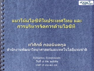 แนวโนมไอซทในประเทศไทย และ
    การบรหารจดการดานไอซท


         ทวศกด กออนนตกล
ส นกง นพฒน วทย ศ สตรและเทคโนโลยแหงช ต

           Symantec Symposium
             วนท ๔ กพ. ๒๕๕๒
             เวล ๙.๓๐-๑๐.๐๐
 