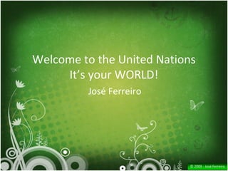 Welcome to the United Nations
     It’s your WORLD!
         José Ferreiro




                            © 2009 ‐ José Ferreiro
 