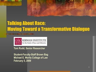 Talking About Race:  Moving Toward a Transformative Dialogue Tom Rudd, Senior Researcher Student-Faculty-Staff Brown Bag Michael E. Moritz College of Law February 5, 2009 