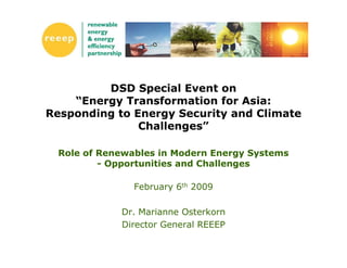 DSD Special Event on
    “Energy Transformation for Asia:
Responding to Energy Security and Climate
               Challenges”

  Role of Renewables in Modern Energy Systems
          - Opportunities and Challenges

                February 6th 2009

             Dr. Marianne Osterkorn
             Director General REEEP
 