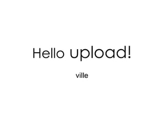 Hello  upload! ville 
