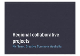 Regional collaborative
projects
Nic Suzor, Creative Commons Australia
 