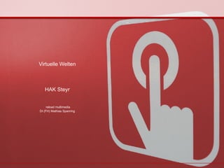 Virtuelle Welten HAK Steyr   reload multimedia DI (FH) Mathias Spanring 
