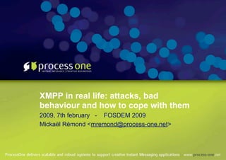 XMPP in real life: attacks, bad
behaviour and how to cope with them
2009, 7th february - FOSDEM 2009
Mickaël Rémond <mremond@process-one.net>
 