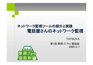 ネットワーク監視ツールの紹介と実践
  電話屋さんのネットワーク監視
                    TATSUYA
          第1回 静岡 IT Pro 勉強会
                     2009/2/7
 