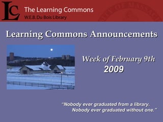 Learning Commons Announcements Week of February 9th “ Nobody ever graduated from a library. Nobody ever graduated without one.” 2009 