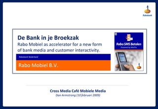 Rabo Mobiel B.V. Rabobank Nederland Cross Media Café Mobiele Media Dan Armstrong (10 februari 2009) De Bank in je Broekzak Rabo Mobiel as accelerator for a new form of bank media and customer interactivity. 