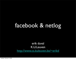 facebook & netlog

                                        erik duval
                                       K.U.Leuven
                             http://www.cs.kuleuven.be/~erikd

Tuesday, February 10, 2009
 