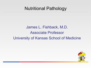 Nutritional Pathology James L. Fishback, M.D. Associate Professor University of Kansas School of Medicine 