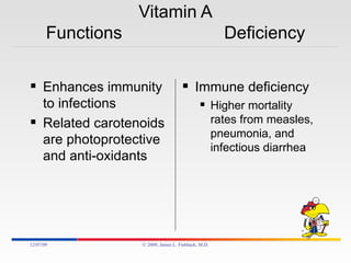 Vitamin A Functions  Deficiency Enhances immunity to infections Related carotenoids are photoprotective and anti-oxidants Immune deficiency Higher mortality rates from measles, pneumonia, and infectious diarrhea 06/07/09 © 2009, James L. Fishback, M.D. 