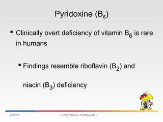 Pyridoxine (B 6 ) Clinically overt deficiency of vitamin B 6  is rare in humans Findings resemble riboflavin (B 2 ) and niacin (B 3 ) deficiency 06/07/09 © 2009, James L. Fishback, M.D. 