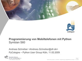 Folie 1
Python User Group Köln > A. Schreiber > Programmierung von Mobiltelefonen mit Python > 11.02.2009
Programmierung von Mobiltelefonen mit Python
Symbian S60
Andreas Schreiber <Andreas.Schreiber@dlr.de>
PyCologne – Python User Group Köln, 11.02.2009
 