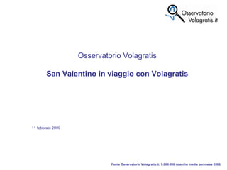 Fonte Osservatorio Volagratis.it: 9.000.000 ricerche medie per mese 2008. Osservatorio Volagratis San Valentino in viaggio con Volagratis 11 febbraio 2009 