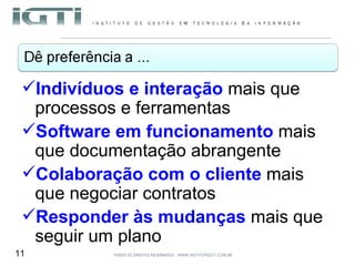 Indivíduos e interação  mais que processos e ferramentas Software em funcionamento  mais que documentação abrangente Colaboração com o cliente  mais que negociar contratos Responder às mudanças  mais que seguir um plano 