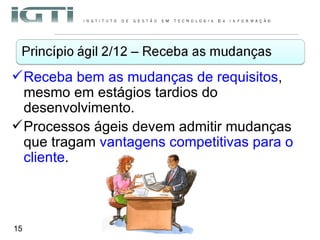 Receba bem as mudanças de requisitos , mesmo em estágios tardios do desenvolvimento.  Processos ágeis devem admitir mudanças que tragam  vantagens competitivas para o cliente . 