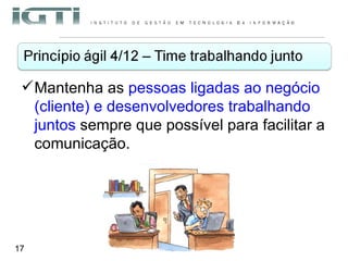 Mantenha as  pessoas ligadas ao negócio (cliente) e desenvolvedores trabalhando juntos  sempre que possível para facilitar a comunicação.  