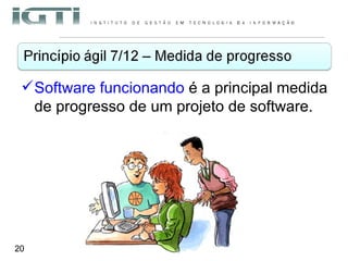 Software funcionando  é a principal medida de progresso de um projeto de software. 