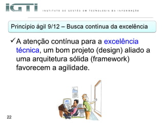 A atenção contínua para a  excelência técnica , um bom projeto (design) aliado a uma arquitetura sólida (framework) favorecem a agilidade. 