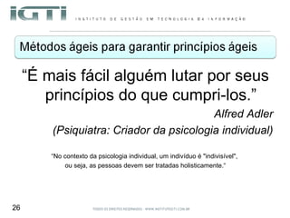 “ É mais fácil alguém lutar por seus princípios do que cumpri-los.” Alfred Adler (Psiquiatra: Criador da psicologia individual) “ No contexto da psicologia individual, um indivíduo é "indivisível",  ou seja, as pessoas devem ser tratadas holisticamente.“ 