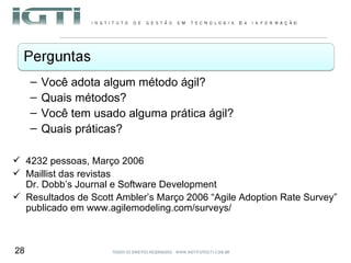 Você adota algum método ágil? Quais métodos?  Você tem usado alguma prática ágil?  Quais práticas? 4232 pessoas, Março 2006  Maillist das revistas  Dr. Dobb’s Journal e Software Development Resultados de Scott Ambler’s Março 2006 “Agile Adoption Rate Survey” publicado em www.agilemodeling.com/surveys/ 