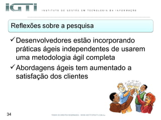 Desenvolvedores estão incorporando práticas ágeis independentes de usarem uma metodologia ágil completa  Abordagens ágeis tem aumentado a satisfação dos clientes 