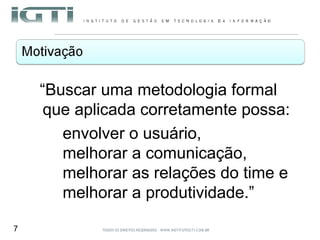 “ Buscar uma metodologia formal que aplicada corretamente possa: envolver o usuário,  melhorar a comunicação, melhorar as relações do time e  melhorar a produtividade.” 