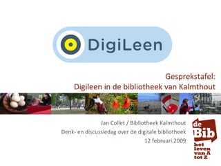 Jan Collet / Bibliotheek Kalmthout Denk- en discussiedag over de digitale bibliotheek 12 februari 2009 Gesprekstafel: Digileen in de bibliotheek van Kalmthout 