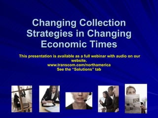 Changing Collection Strategies in Changing Economic Times   This presentation is available as a full webinar with audio on our website. www.transcom.com/northamerica See the “Solutions” tab 