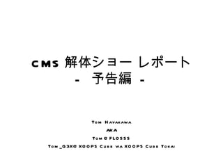 CMS 解体ショー レポート -  予告編  - Tom Hayakawa AKA [email_address] Tom_G3X@XOOPS Cube via XOOPS Cube Tokai 
