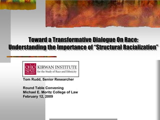 Toward a Transformative Dialogue On Race:
Understanding the Importance of “Structural Racialization”



     Tom Rudd, Senior Researcher

     Round Table Convening
     Michael E. Moritz College of Law
     February 12, 2009
 
