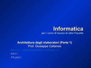 Informatica per i corsi di laurea di altre Facoltà Architettura degli elaboratori (Parte 1) Prof. Giuseppe Cattaneo Mail: cattaneo@dia.unisa.it msn: Skype: 