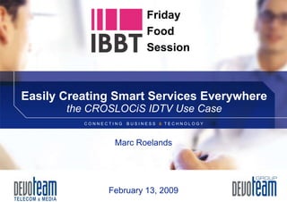 Easily Creating Smart Services Everywhere the CROSLOCiS IDTV Use Case February 13, 2009 Marc Roelands Friday Food Session 