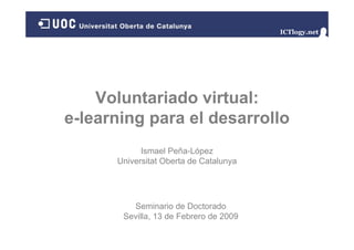 Voluntariado virtual:Voluntariado virtual:
e-learning para el desarrollog p
Ismael Peña-LópezIsmael Peña López
Universitat Oberta de Catalunya
Seminario de Doctorado
Sevilla, 13 de Febrero de 2009
 