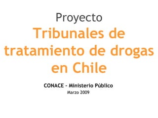 Proyecto
    Tribunales de
tratamiento de drogas
       en Chile
     CONACE – Ministerio Público
              Marzo 2009
 