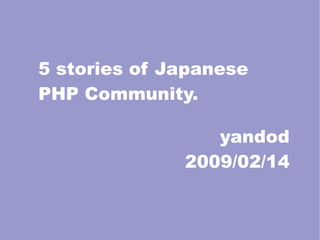 5 stories of Japanese
PHP Community.

                 yandod
              2009/02/14
 
