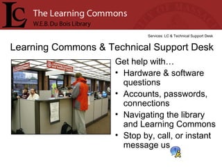 Get help with… Hardware & software questions Accounts, passwords, connections  Navigating the library and Learning Commons Stop by, call, or instant message us Learning Commons & Technical Support Desk Services: LC & Technical Support Desk 