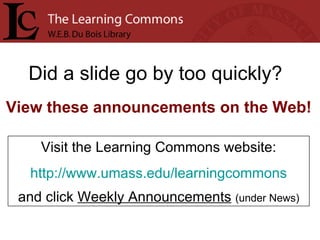 Did a slide go by too quickly? Visit the Learning Commons website: http://www.umass.edu/learningcommons and click  Weekly Announcements   (under News) View these announcements on the Web! 