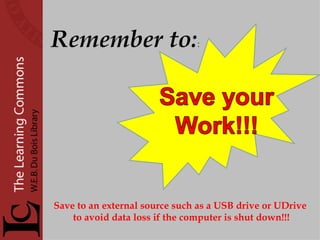   Remember to: : Save to an external source such as a USB drive or UDrive  to avoid data loss if the computer is shut down!!! 