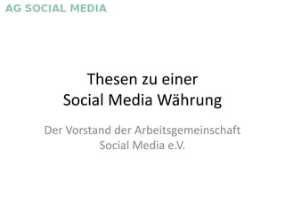 Thesen zu einer
   Social Media Währung
Der Vorstand der Arbeitsgemeinschaft
          Social Media e.V.
 