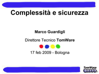 Marco Guardigli Direttore Tecnico  TomWare 17 feb 2009 - Bologna Complessità e sicurezza 