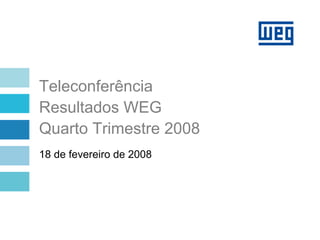 Teleconferência
Resultados WEG
Quarto Trimestre 2008
18 de fevereiro de 2008
 